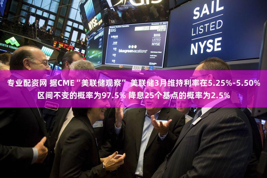 专业配资网 据CME“美联储观察” 美联储3月维持利率在5.25%-5.50%区间不变的概率为97.5% 降息25个基点的概率为2.5%