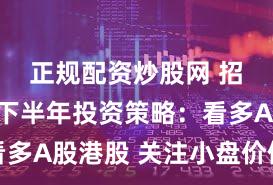正规配资炒股网 招商基金下半年投资策略:看多A股港股 关注小盘价值风格