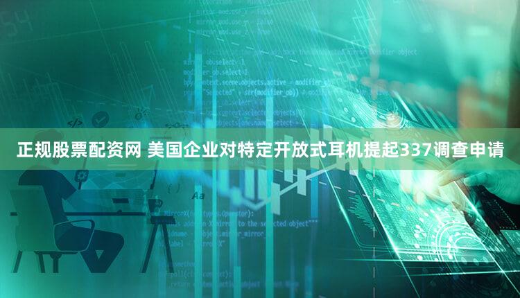 正规股票配资网 美国企业对特定开放式耳机提起337调查申请