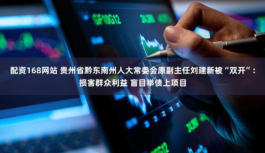 配资168网站 贵州省黔东南州人大常委会原副主任刘建新被“双开”:损害群众利益 盲目举债上项目