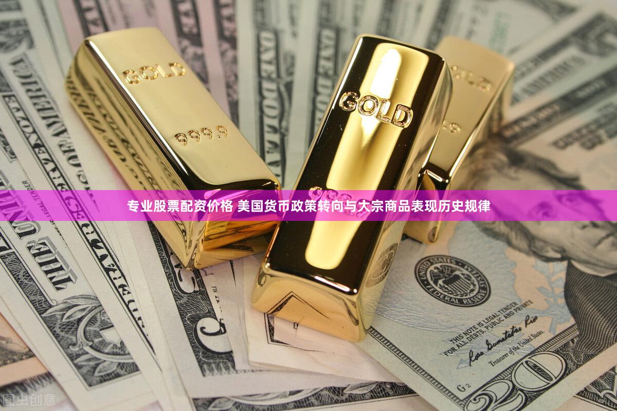 专业股票配资价格 美国货币政策转向与大宗商品表现历史规律
