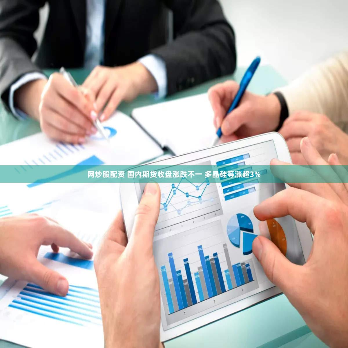网炒股配资 国内期货收盘涨跌不一 多晶硅等涨超3%