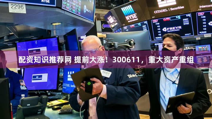 配资知识推荐网 提前大涨!300611,重大资产重组