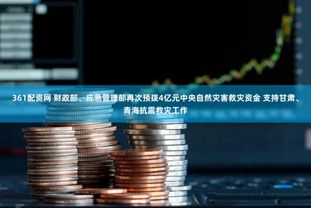 361配资网 财政部、应急管理部再次预拨4亿元中央自然灾害救灾资金 支持甘肃、青海抗震救灾工作