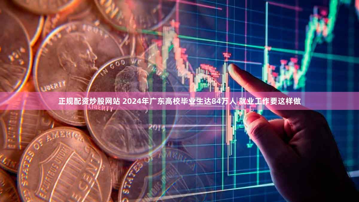 正规配资炒股网站 2024年广东高校毕业生达84万人 就业工作要这样做