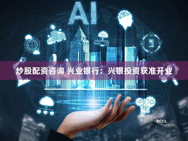 炒股配资咨询 兴业银行:兴银投资获准开业