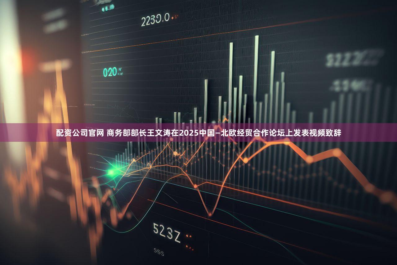 配资公司官网 商务部部长王文涛在2025中国—北欧经贸合作论坛上发表视频致辞