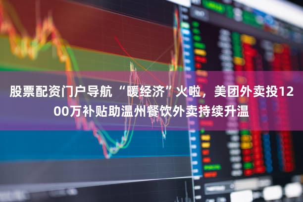 股票配资门户导航 “暖经济”火啦,美团外卖投1200万补贴助温州餐饮外卖持续升温