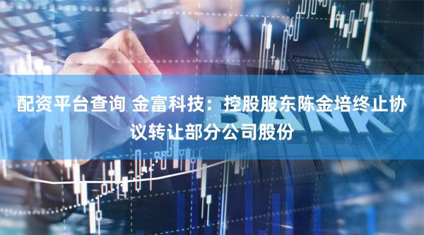 配资平台查询 金富科技：控股股东陈金培终止协议转让部分公司股份