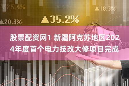 股票配资网1 新疆阿克苏地区2024年度首个电力技改大修项目完成