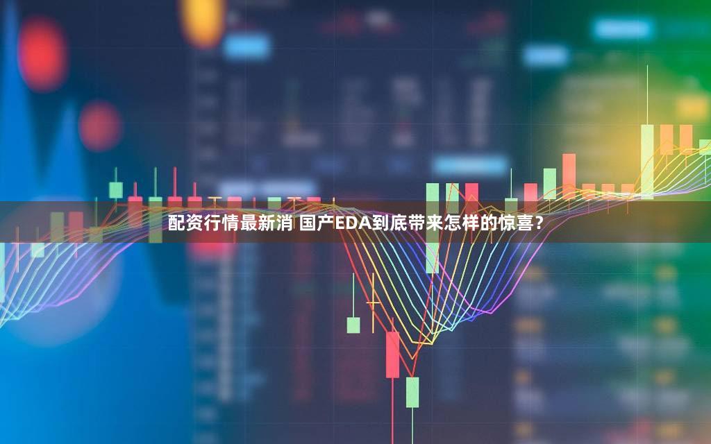 配资行情最新消 国产EDA到底带来怎样的惊喜？