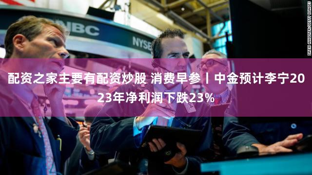配资之家主要有配资炒股 消费早参丨中金预计李宁2023年净利润下跌23%