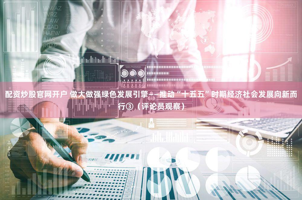 配资炒股官网开户 做大做强绿色发展引擎——推动“十五五”时期经济社会发展向新而行③（评论员观察）