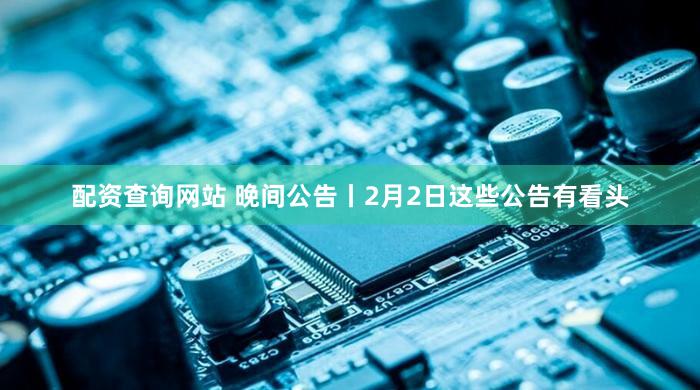 配资查询网站 晚间公告丨2月2日这些公告有看头