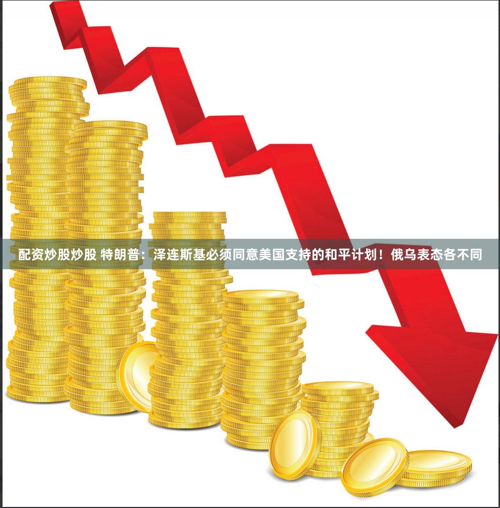 配资炒股炒股 特朗普：泽连斯基必须同意美国支持的和平计划！俄乌表态各不同