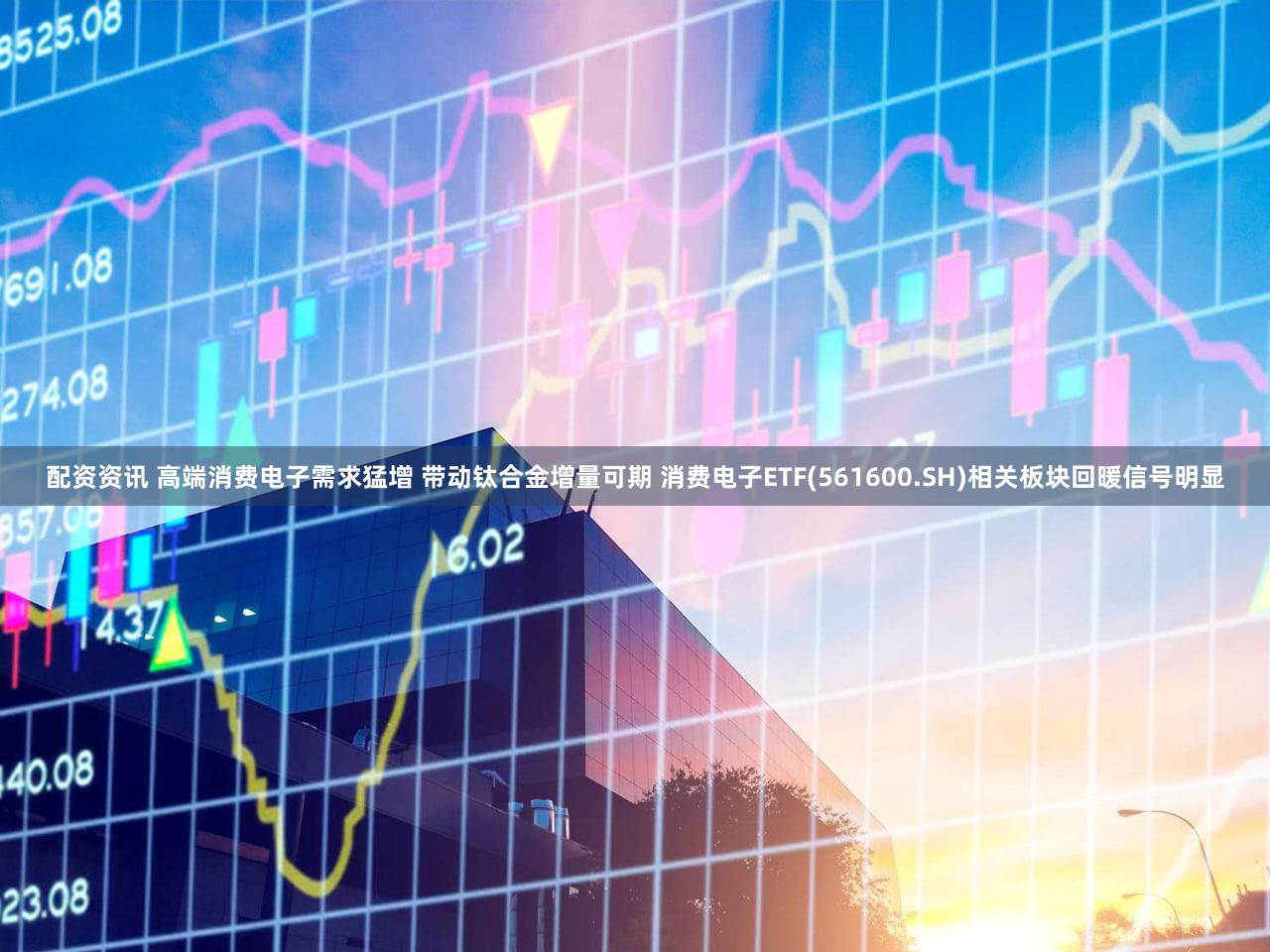 配资资讯 高端消费电子需求猛增 带动钛合金增量可期 消费电子ETF(561600.SH)相关板块回暖信号明显