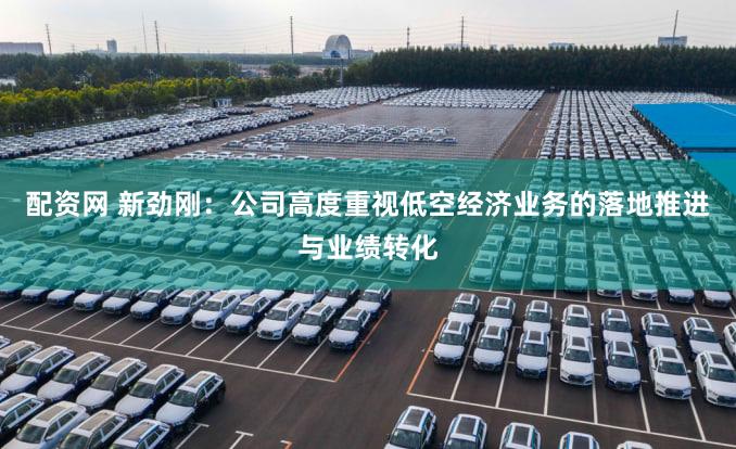 配资网 新劲刚：公司高度重视低空经济业务的落地推进与业绩转化