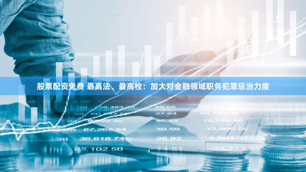 股票配资免费 最高法、最高检：加大对金融领域职务犯罪惩治力度