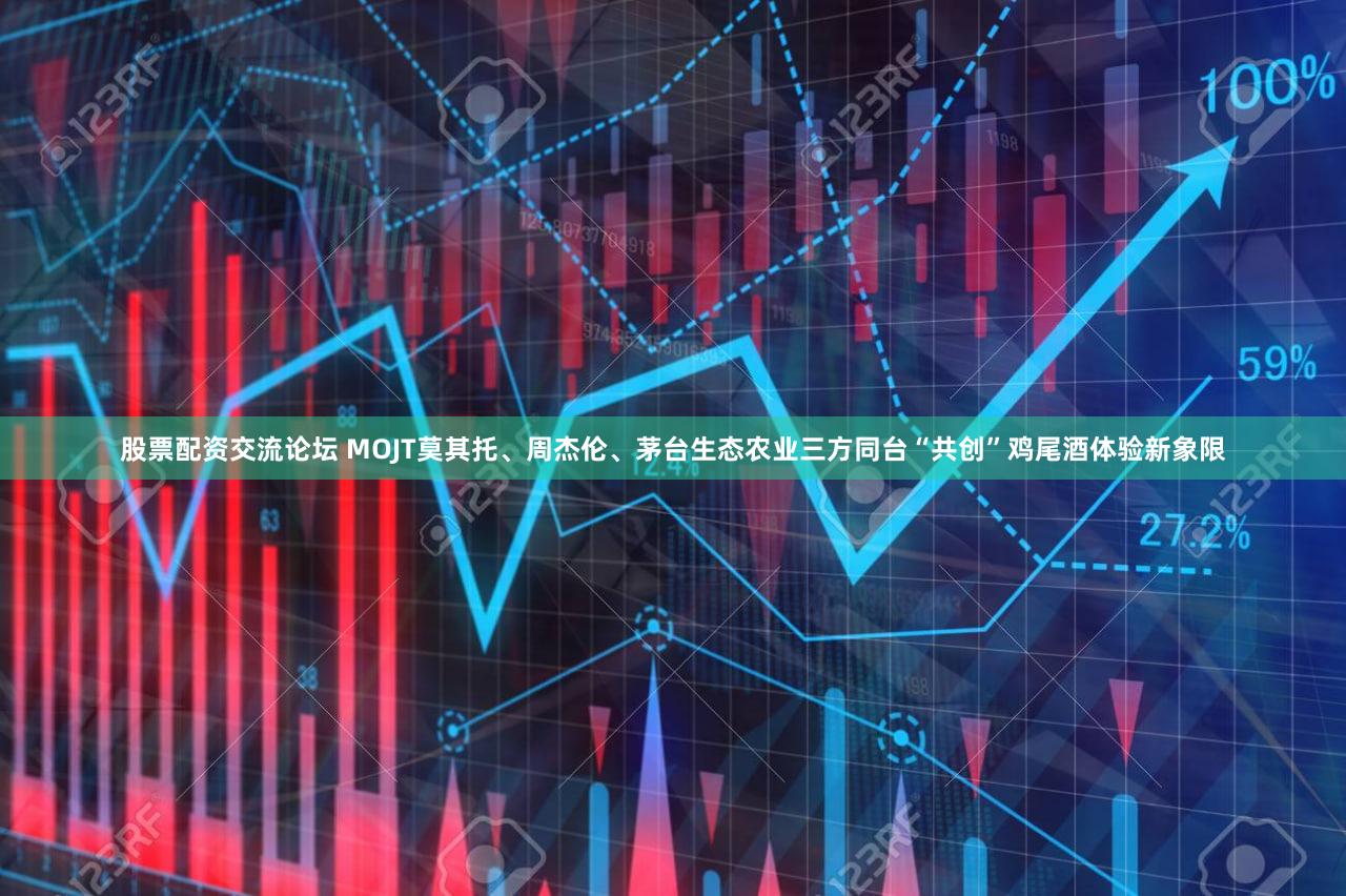 股票配资交流论坛 MOJT莫其托、周杰伦、茅台生态农业三方同台“共创”鸡尾酒体验新象限