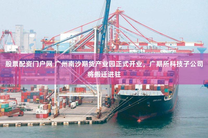 股票配资门户网 广州南沙期货产业园正式开业，广期所科技子公司将搬迁进驻