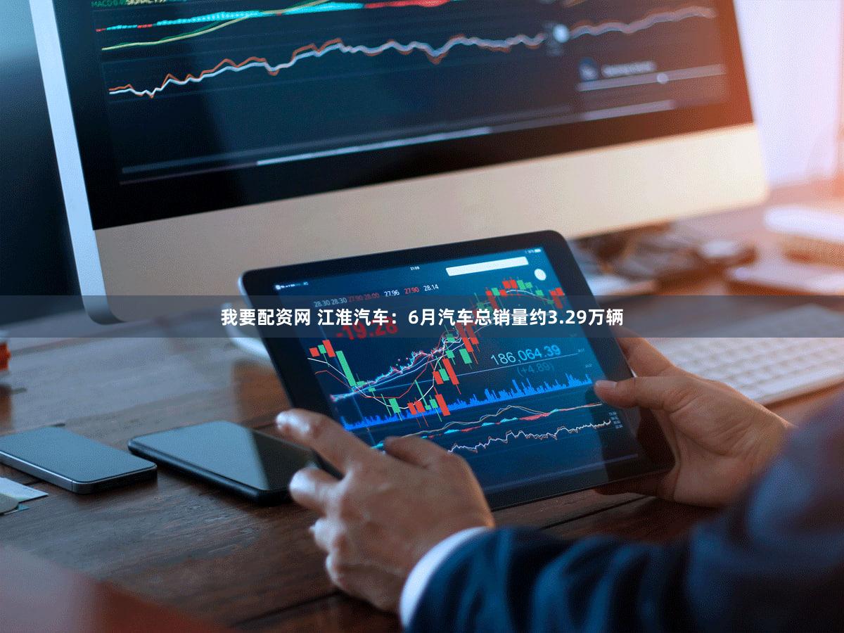 我要配资网 江淮汽车：6月汽车总销量约3.29万辆
