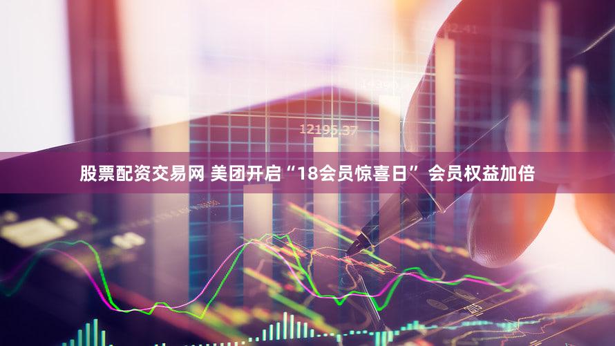 股票配资交易网 美团开启“18会员惊喜日” 会员权益加倍