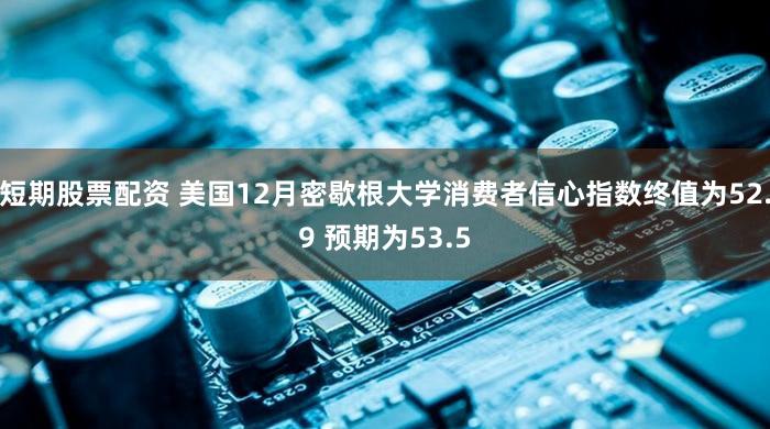 短期股票配资 美国12月密歇根大学消费者信心指数终值为52.9 预期为53.5