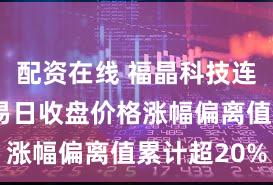 配资在线 福晶科技连续3个交易日收盘价格涨幅偏离值累计超20%