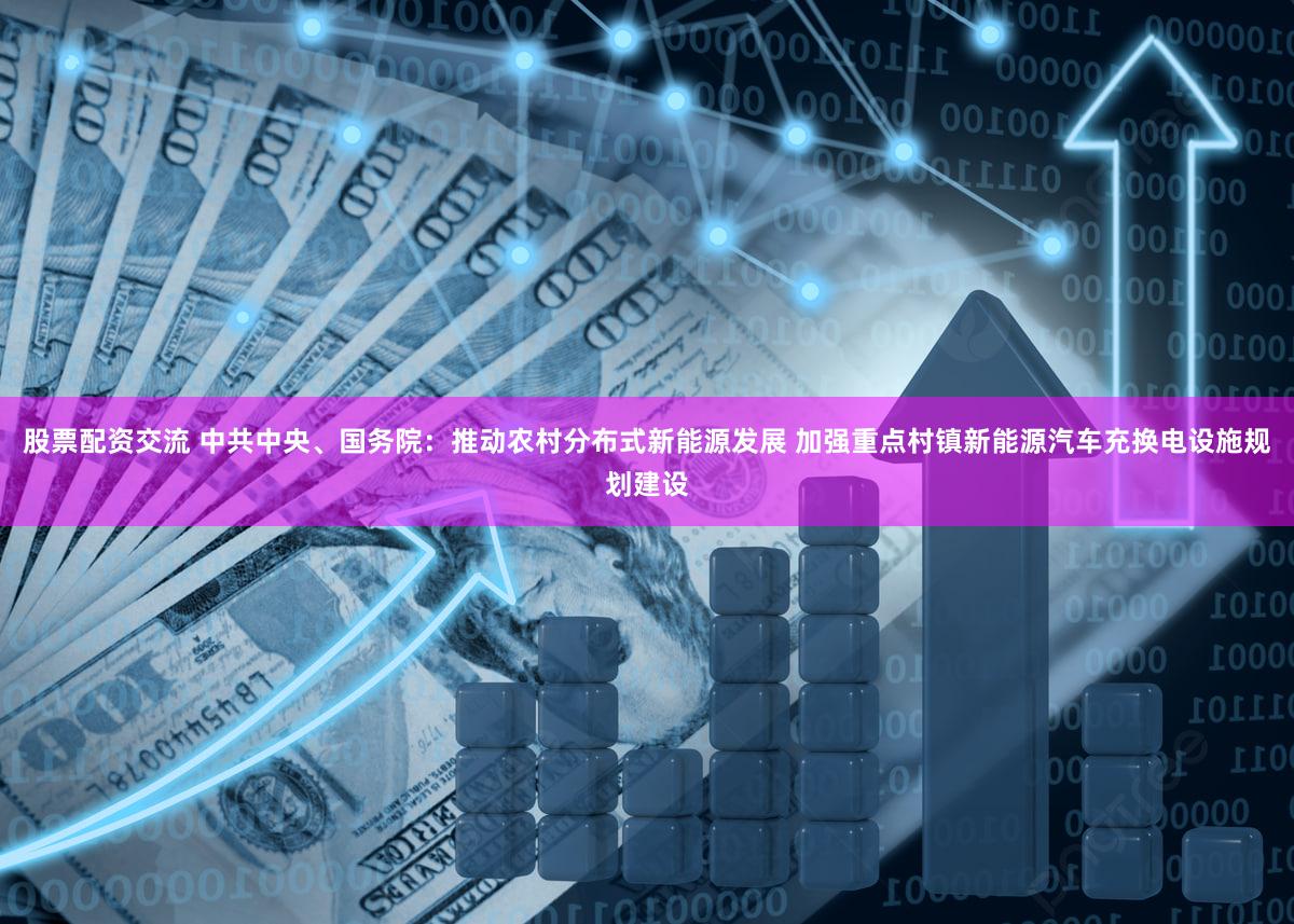 股票配资交流 中共中央、国务院：推动农村分布式新能源发展 加强重点村镇新能源汽车充换电设施规划建设