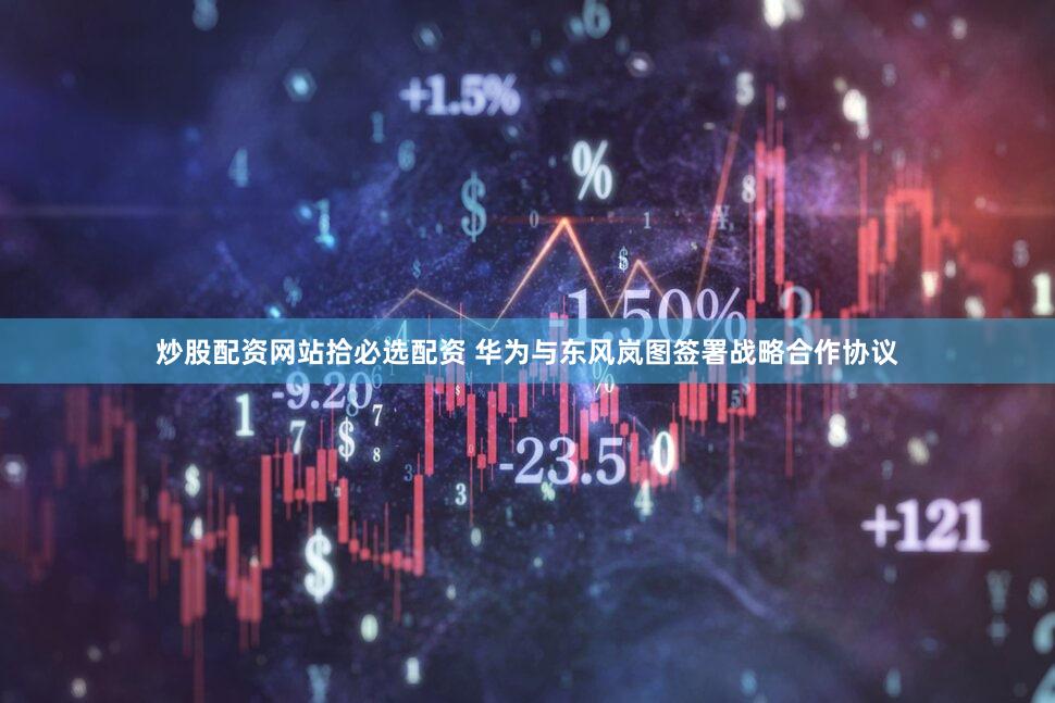 炒股配资网站拾必选配资 华为与东风岚图签署战略合作协议