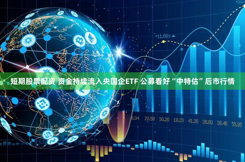 短期股票配资 资金持续流入央国企ETF 公募看好“中特估”后市行情