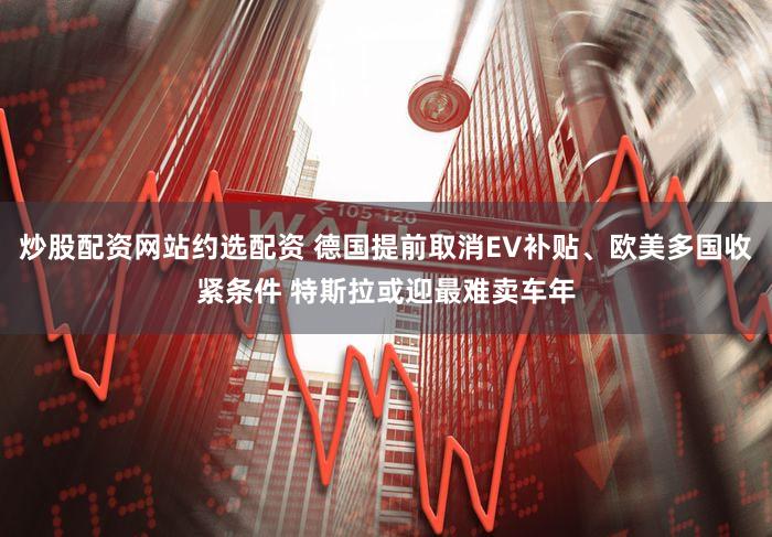 炒股配资网站约选配资 德国提前取消EV补贴、欧美多国收紧条件 特斯拉或迎最难卖车年
