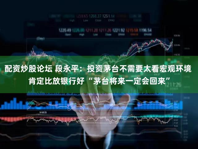 配资炒股论坛 段永平：投资茅台不需要太看宏观环境 肯定比放银行好 “茅台将来一定会回来”