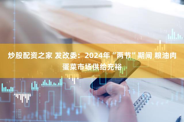 炒股配资之家 发改委：2024年“两节”期间 粮油肉蛋菜市场供给充裕