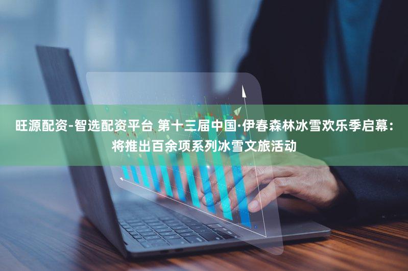 旺源配资-智选配资平台 第十三届中国·伊春森林冰雪欢乐季启幕:将推出百余项系列冰雪文旅活动