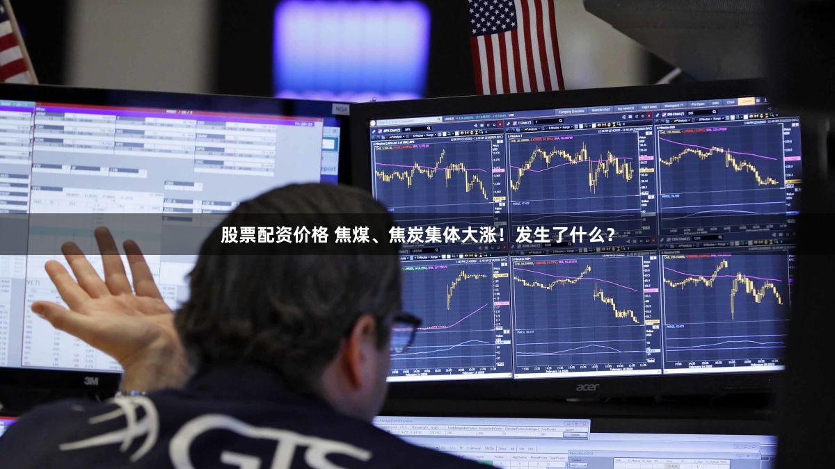 股票配资价格 焦煤、焦炭集体大涨!发生了什么?