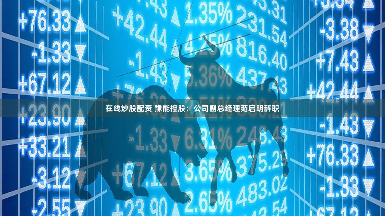 在线炒股配资 豫能控股:公司副总经理茹启明辞职