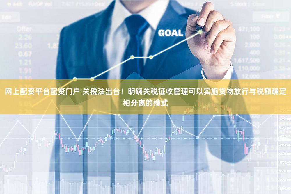 网上配资平台配资门户 关税法出台！明确关税征收管理可以实施货物放行与税额确定相分离的模式