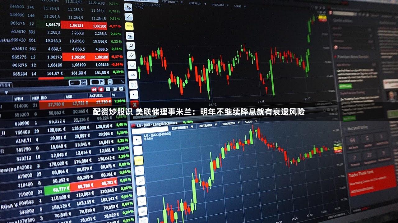 配资炒股识 美联储理事米兰:明年不继续降息就有衰退风险