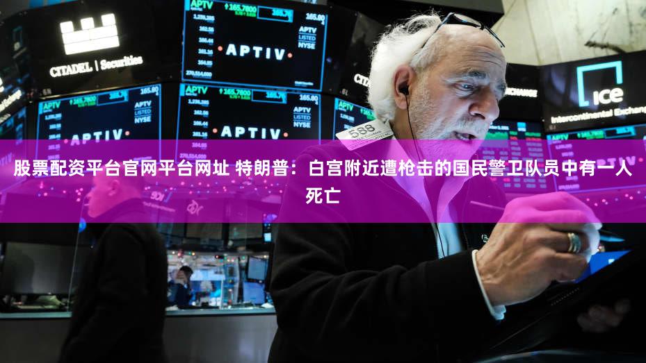 股票配资平台官网平台网址 特朗普：白宫附近遭枪击的国民警卫队员中有一人死亡