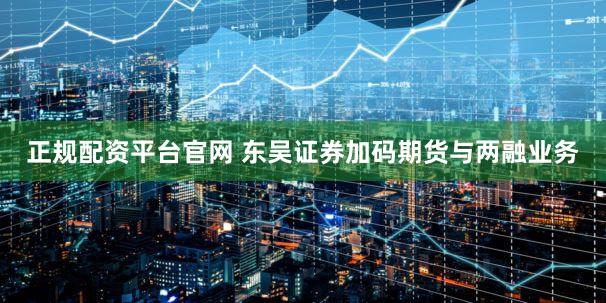 正规配资平台官网 东吴证券加码期货与两融业务