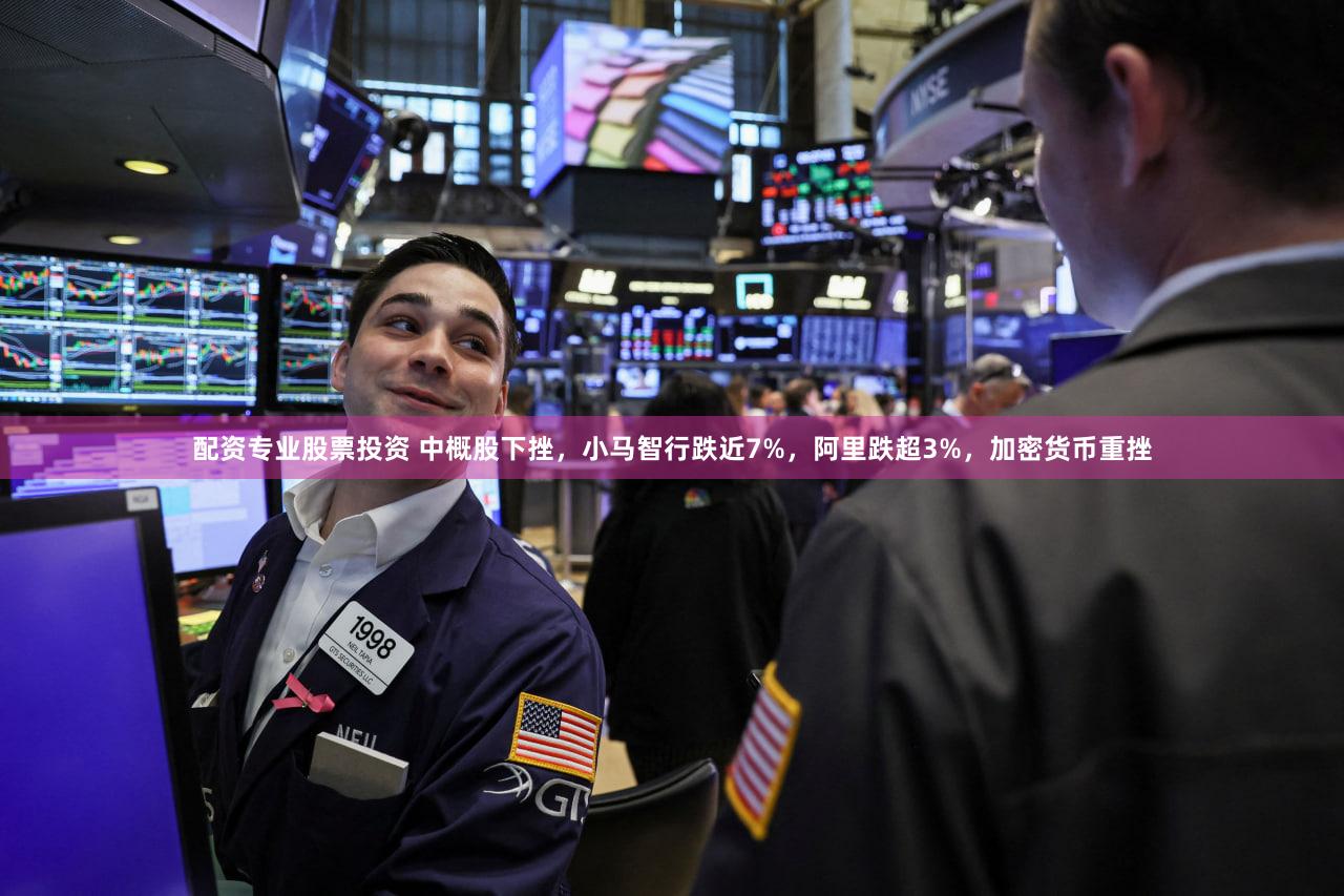 配资专业股票投资 中概股下挫，小马智行跌近7%，阿里跌超3%，加密货币重挫