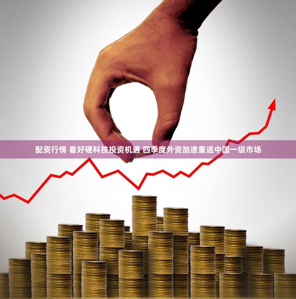 配资行情 看好硬科技投资机遇 四季度外资加速重返中国一级市场