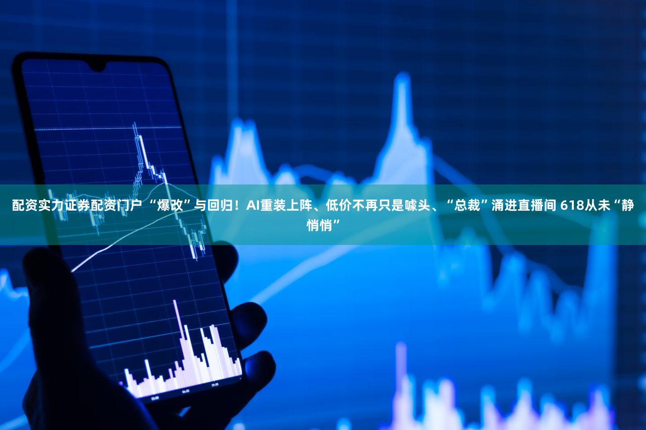配资实力证券配资门户 “爆改”与回归！AI重装上阵、低价不再只是噱头、“总裁”涌进直播间 618从未“静悄悄”
