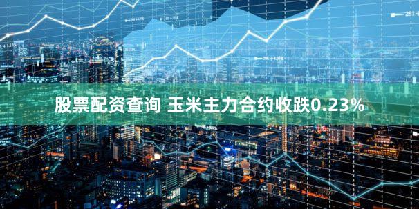 股票配资查询 玉米主力合约收跌0.23%