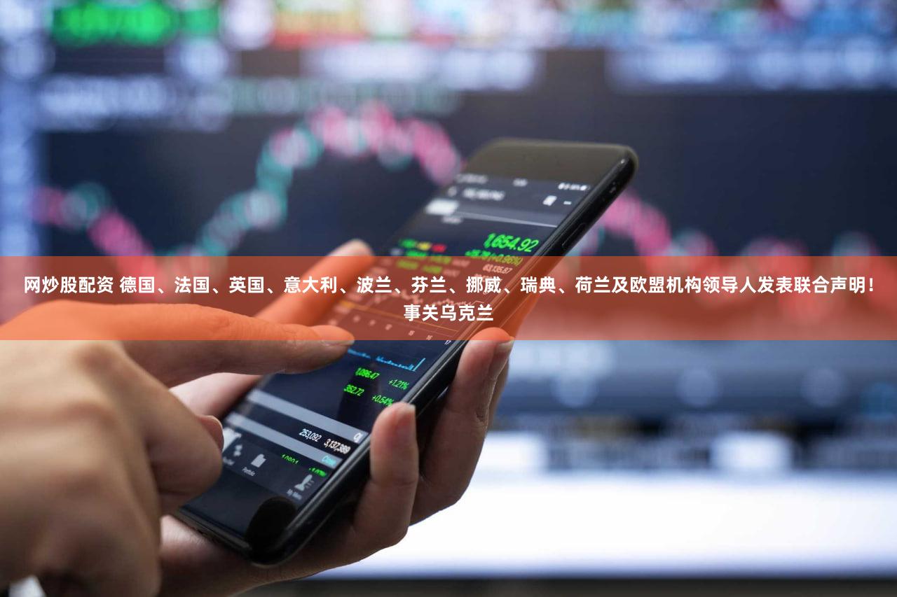 网炒股配资 德国、法国、英国、意大利、波兰、芬兰、挪威、瑞典、荷兰及欧盟机构领导人发表联合声明!事关乌克兰