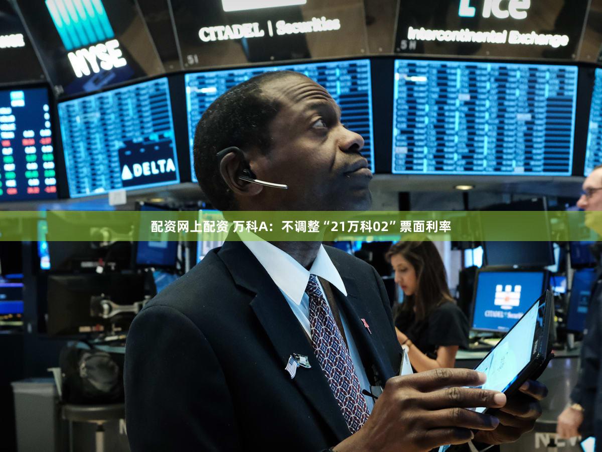 配资网上配资 万科A:不调整“21万科02”票面利率