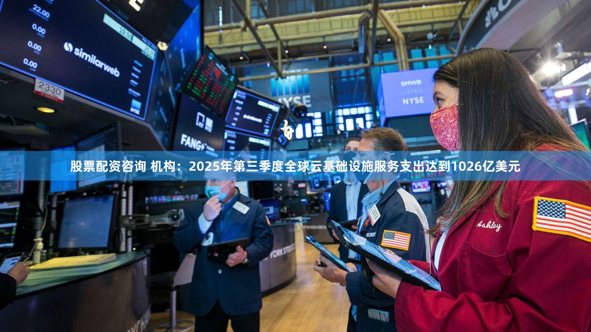 股票配资咨询 机构:2025年第三季度全球云基础设施服务支出达到1026亿美元