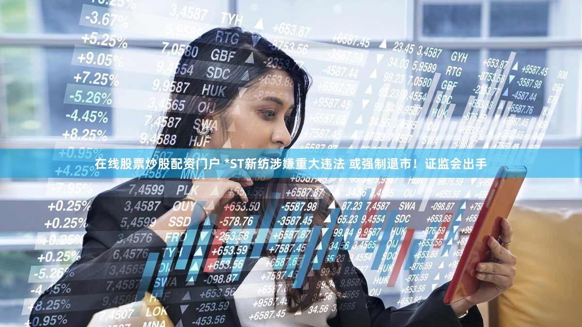 在线股票炒股配资门户 *ST新纺涉嫌重大违法 或强制退市！证监会出手