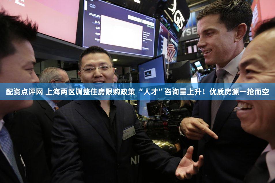 配资点评网 上海两区调整住房限购政策 “人才”咨询量上升！优质房源一抢而空
